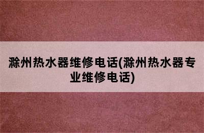 滁州热水器维修电话(滁州热水器专业维修电话)