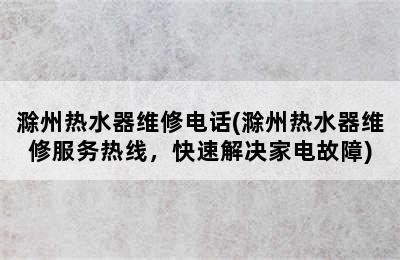 滁州热水器维修电话(滁州热水器维修服务热线，快速解决家电故障)