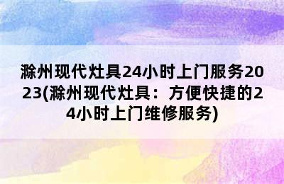 滁州现代灶具24小时上门服务2023(滁州现代灶具：方便快捷的24小时上门维修服务)