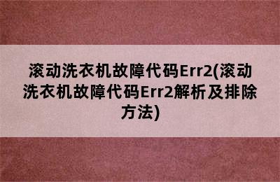 滚动洗衣机故障代码Err2(滚动洗衣机故障代码Err2解析及排除方法)