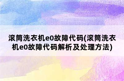 滚筒洗衣机e0故障代码(滚筒洗衣机e0故障代码解析及处理方法)