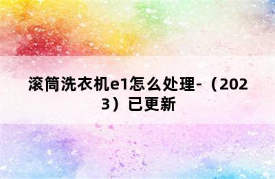 滚筒洗衣机e1怎么处理-（2023）已更新