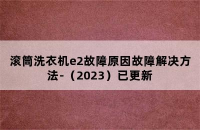 滚筒洗衣机e2故障原因故障解决方法-（2023）已更新