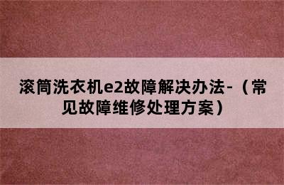 滚筒洗衣机e2故障解决办法-（常见故障维修处理方案）