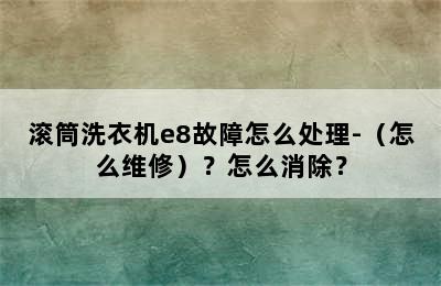 滚筒洗衣机e8故障怎么处理-（怎么维修）？怎么消除？