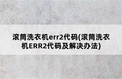 滚筒洗衣机err2代码(滚筒洗衣机ERR2代码及解决办法)