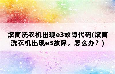 滚筒洗衣机出现e3故障代码(滚筒洗衣机出现e3故障，怎么办？)