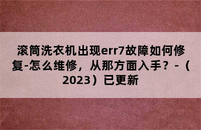 滚筒洗衣机出现err7故障如何修复-怎么维修，从那方面入手？-（2023）已更新