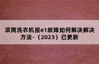 滚筒洗衣机报e1故障如何解决解决方法-（2023）已更新