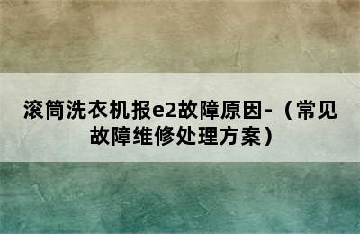 滚筒洗衣机报e2故障原因-（常见故障维修处理方案）