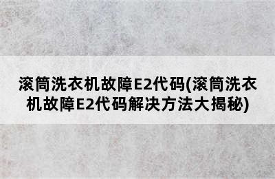 滚筒洗衣机故障E2代码(滚筒洗衣机故障E2代码解决方法大揭秘)