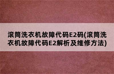 滚筒洗衣机故障代码E2码(滚筒洗衣机故障代码E2解析及维修方法)