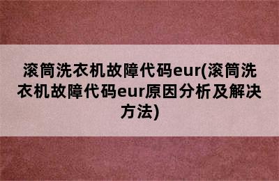 滚筒洗衣机故障代码eur(滚筒洗衣机故障代码eur原因分析及解决方法)