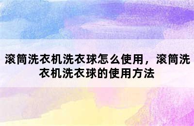 滚筒洗衣机洗衣球怎么使用，滚筒洗衣机洗衣球的使用方法