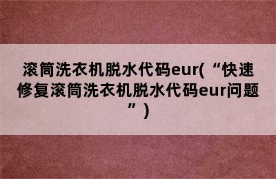 滚筒洗衣机脱水代码eur(“快速修复滚筒洗衣机脱水代码eur问题”)