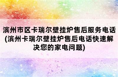 滨州市区卡瑞尔壁挂炉售后服务电话(滨州卡瑞尔壁挂炉售后电话快速解决您的家电问题)