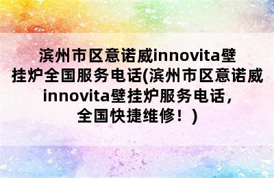 滨州市区意诺威innovita壁挂炉全国服务电话(滨州市区意诺威innovita壁挂炉服务电话，全国快捷维修！)