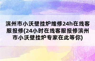 滨州市小沃壁挂炉维修24h在线客服报修(24小时在线客服报修滨州市小沃壁挂炉专家在此等你)