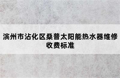 滨州市沾化区桑普太阳能热水器维修收费标准