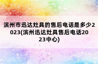 滨州市迅达灶具的售后电话是多少2023(滨州迅达灶具售后电话2023中心)