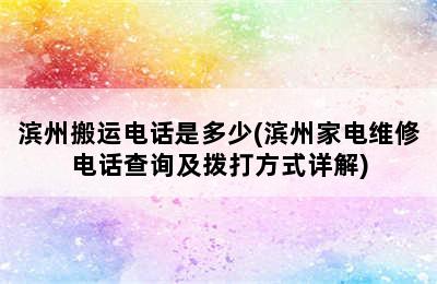 滨州搬运电话是多少(滨州家电维修电话查询及拨打方式详解)