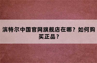 滨特尔中国官网旗舰店在哪？如何购买正品？