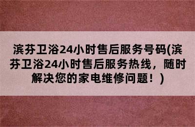 滨芬卫浴24小时售后服务号码(滨芬卫浴24小时售后服务热线，随时解决您的家电维修问题！)