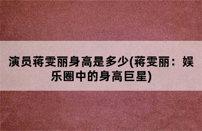 演员蒋雯丽身高是多少(蒋雯丽：娱乐圈中的身高巨星)