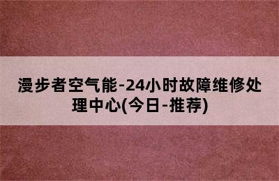 漫步者空气能-24小时故障维修处理中心(今日-推荐)