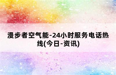 漫步者空气能-24小时服务电话热线(今日-资讯)