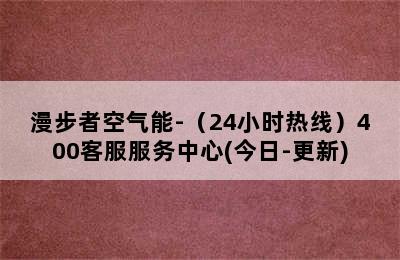 漫步者空气能-（24小时热线）400客服服务中心(今日-更新)