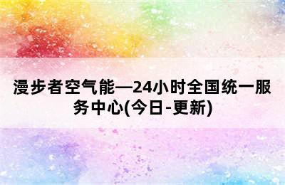 漫步者空气能—24小时全国统一服务中心(今日-更新)