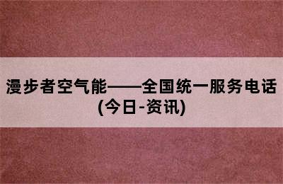 漫步者空气能——全国统一服务电话(今日-资讯)