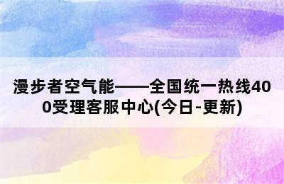 漫步者空气能——全国统一热线400受理客服中心(今日-更新)