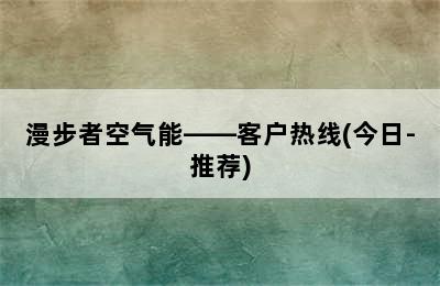 漫步者空气能——客户热线(今日-推荐)