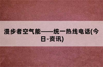 漫步者空气能——统一热线电话(今日-资讯)