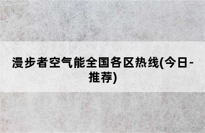 漫步者空气能全国各区热线(今日-推荐)