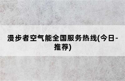 漫步者空气能全国服务热线(今日-推荐)