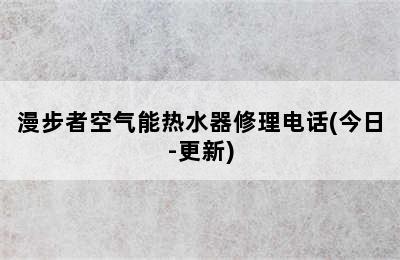 漫步者空气能热水器修理电话(今日-更新)