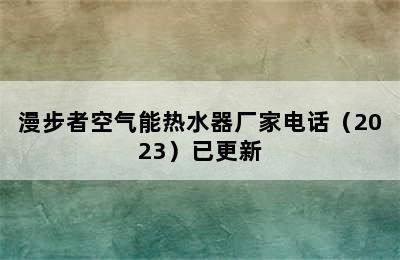 漫步者空气能热水器厂家电话（2023）已更新