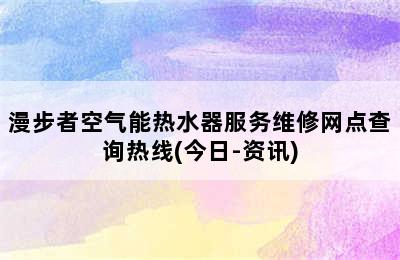 漫步者空气能热水器服务维修网点查询热线(今日-资讯)