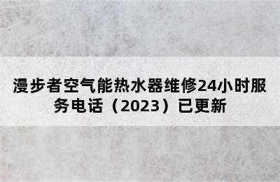 漫步者空气能热水器维修24小时服务电话（2023）已更新