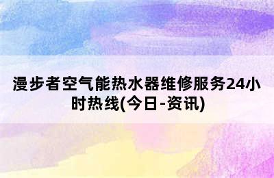 漫步者空气能热水器维修服务24小时热线(今日-资讯)