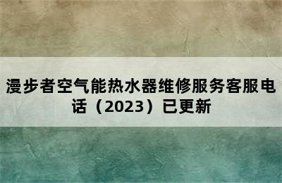 漫步者空气能热水器维修服务客服电话（2023）已更新