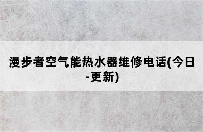 漫步者空气能热水器维修电话(今日-更新)