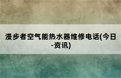 漫步者空气能热水器维修电话(今日-资讯)