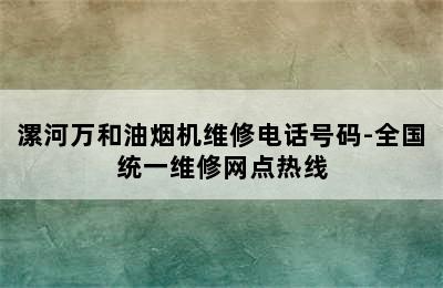 漯河万和油烟机维修电话号码-全国统一维修网点热线