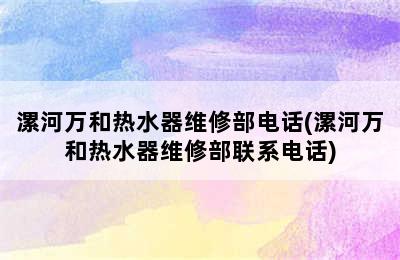 漯河万和热水器维修部电话(漯河万和热水器维修部联系电话)