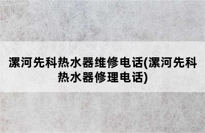 漯河先科热水器维修电话(漯河先科热水器修理电话)