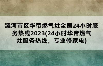 漯河市区华帝燃气灶全国24小时服务热线2023(24小时华帝燃气灶服务热线，专业修家电)